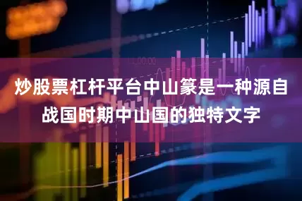 炒股票杠杆平台中山篆是一种源自战国时期中山国的独特文字