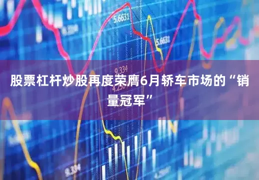 股票杠杆炒股再度荣膺6月轿车市场的“销量冠军”
