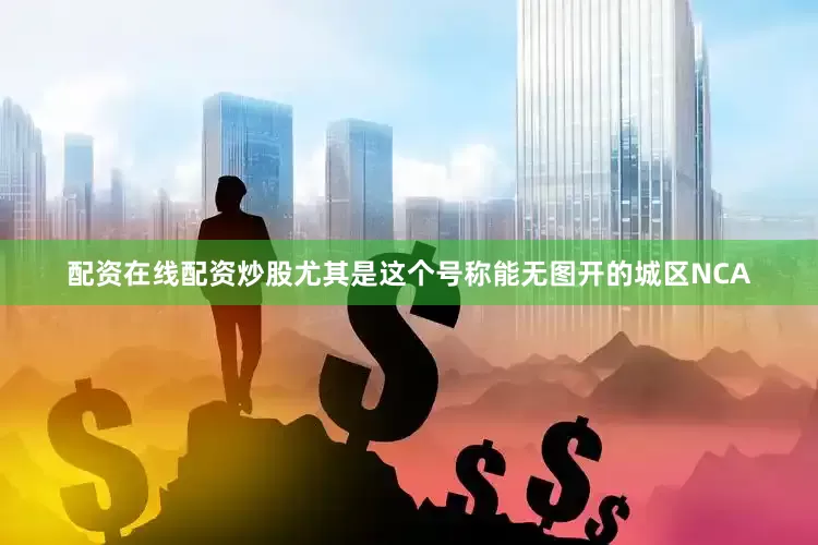 配资在线配资炒股尤其是这个号称能无图开的城区NCA