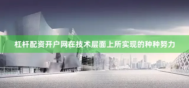 杠杆配资开户网在技术层面上所实现的种种努力