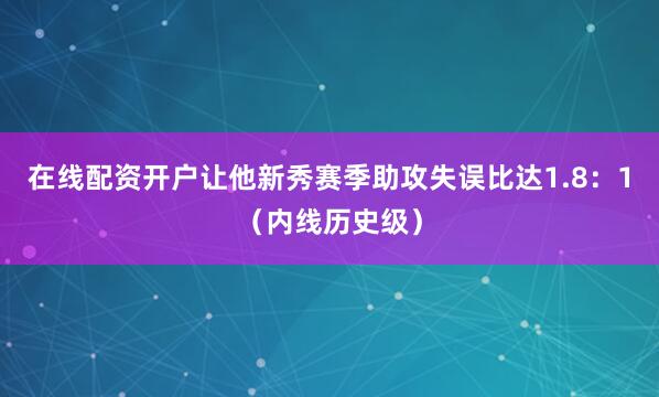 在线配资开户让他新秀赛季助攻失误比达1.8：1（内线历史级）
