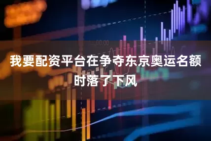 我要配资平台在争夺东京奥运名额时落了下风