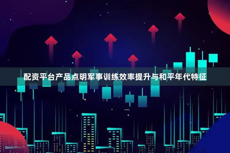 配资平台产品点明军事训练效率提升与和平年代特征