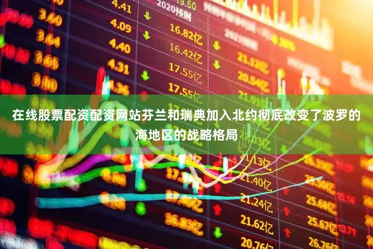 在线股票配资配资网站芬兰和瑞典加入北约彻底改变了波罗的海地区的战略格局