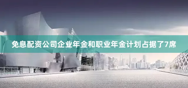 免息配资公司企业年金和职业年金计划占据了7席