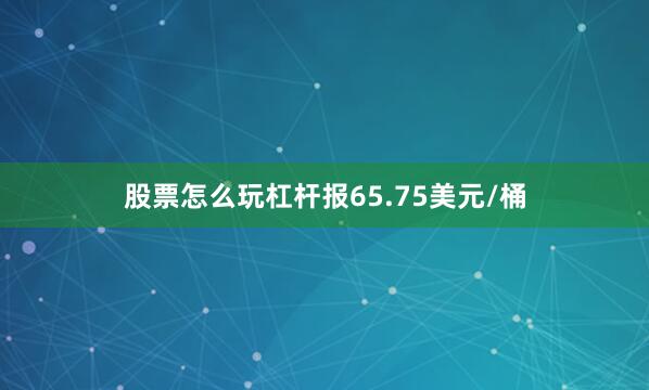 股票怎么玩杠杆报65.75美元/桶