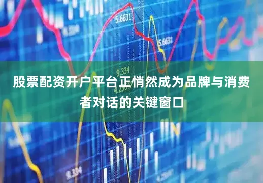 股票配资开户平台正悄然成为品牌与消费者对话的关键窗口