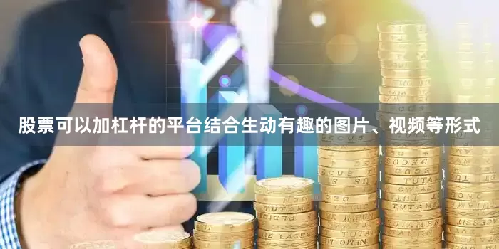 股票可以加杠杆的平台结合生动有趣的图片、视频等形式