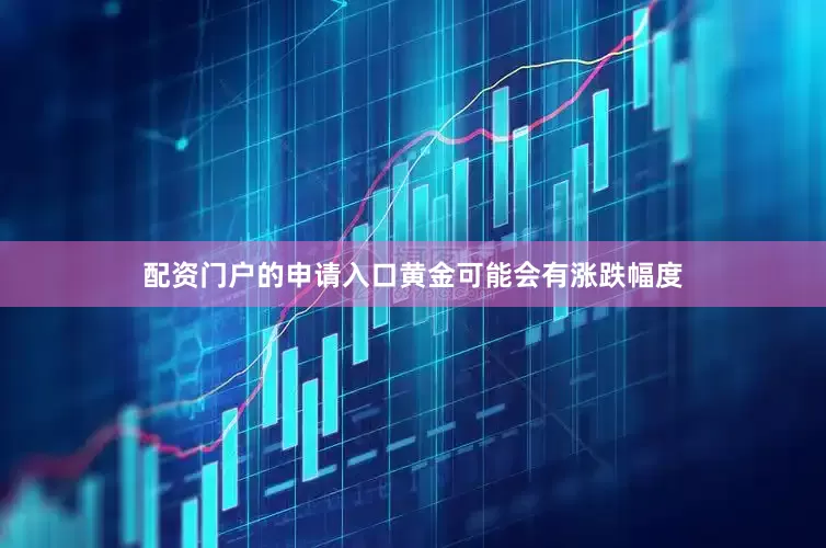 配资门户的申请入口黄金可能会有涨跌幅度