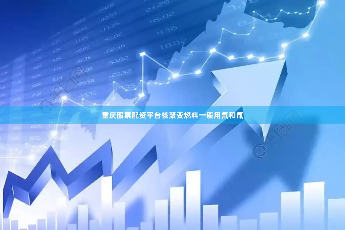 重庆股票配资平台核聚变燃料一般用氘和氚