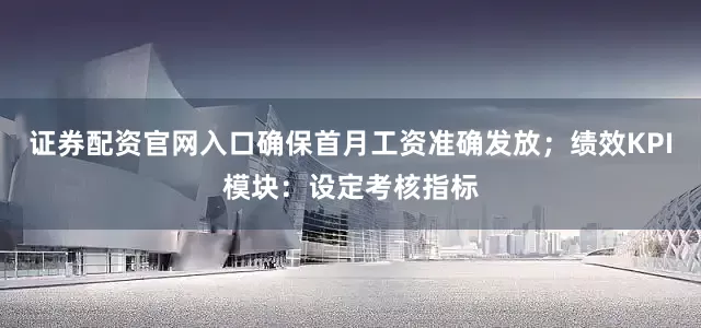 证券配资官网入口确保首月工资准确发放；绩效KPI模块：设定考核指标